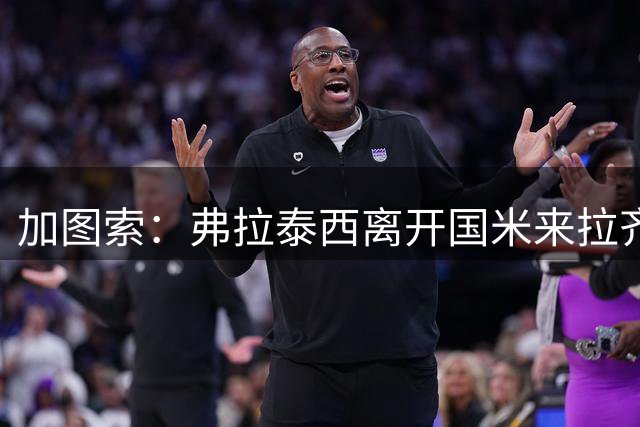 加图索：弗拉泰西离开国米来拉齐奥是球员意愿，不是我说服他